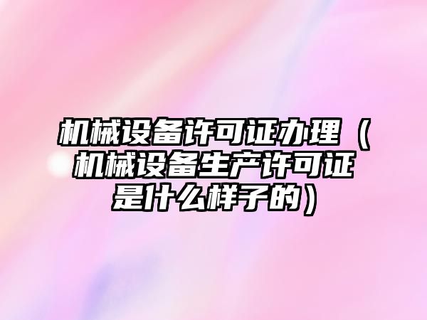 機械設備許可證辦理（機械設備生產許可證是什么樣子的）