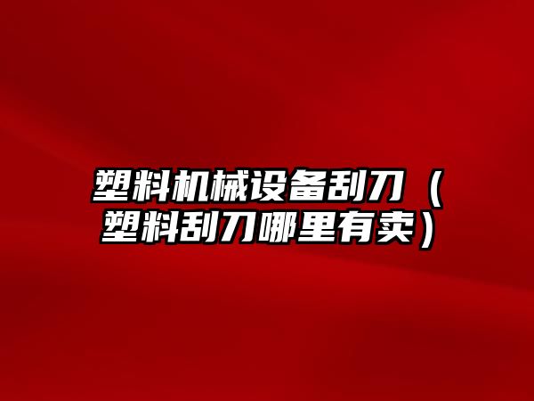 塑料機械設備刮刀（塑料刮刀哪里有賣）