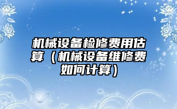 機械設備檢修費用估算（機械設備維修費如何計算）