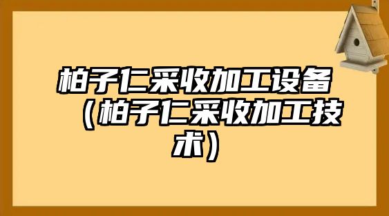 柏子仁采收加工設備（柏子仁采收加工技術）