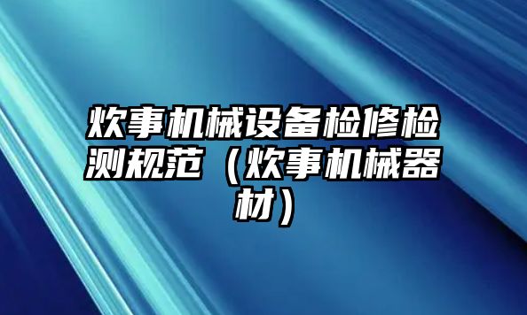 炊事機械設備檢修檢測規范（炊事機械器材）