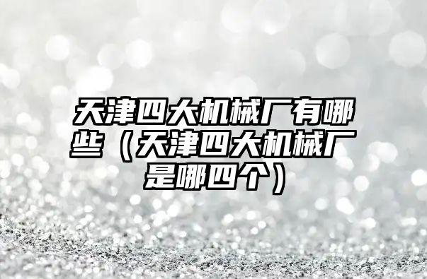 天津四大機械廠有哪些（天津四大機械廠是哪四個）