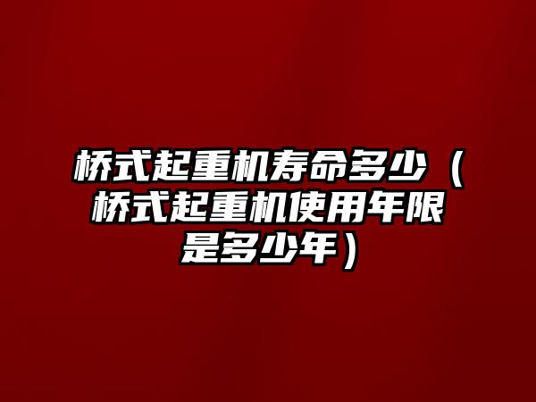 橋式起重機(jī)壽命多少（橋式起重機(jī)使用年限是多少年）