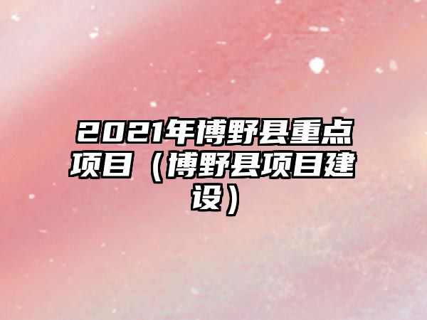 2021年博野縣重點(diǎn)項(xiàng)目（博野縣項(xiàng)目建設(shè)）