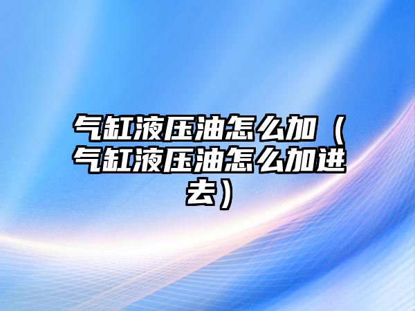 氣缸液壓油怎么加（氣缸液壓油怎么加進去）