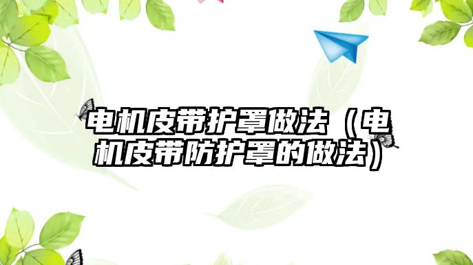 電機皮帶護罩做法（電機皮帶防護罩的做法）