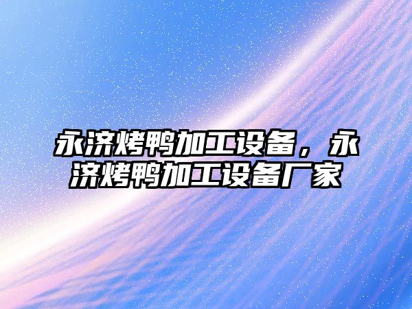 永濟(jì)烤鴨加工設(shè)備，永濟(jì)烤鴨加工設(shè)備廠家