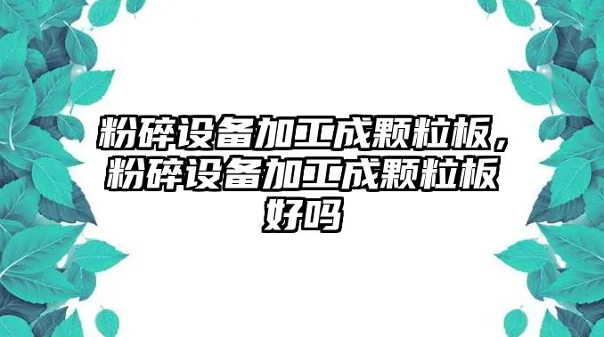 粉碎設(shè)備加工成顆粒板，粉碎設(shè)備加工成顆粒板好嗎