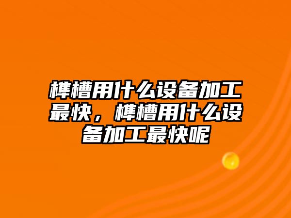 榫槽用什么設(shè)備加工最快，榫槽用什么設(shè)備加工最快呢