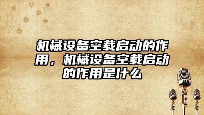 機械設備空載啟動的作用，機械設備空載啟動的作用是什么