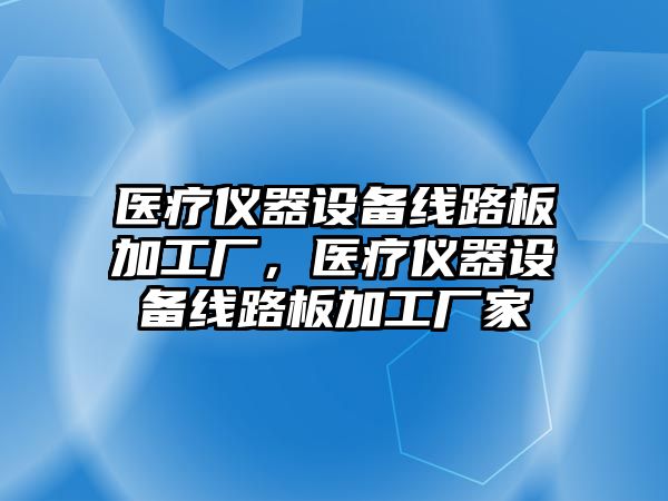 醫(yī)療儀器設(shè)備線路板加工廠，醫(yī)療儀器設(shè)備線路板加工廠家