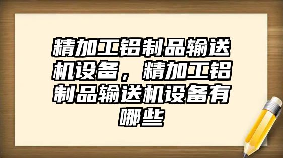 精加工鋁制品輸送機設備，精加工鋁制品輸送機設備有哪些