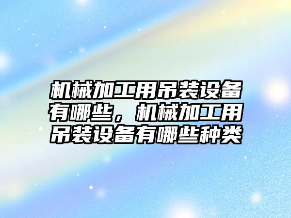 機械加工用吊裝設備有哪些，機械加工用吊裝設備有哪些種類