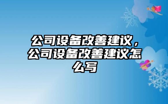 公司設(shè)備改善建議，公司設(shè)備改善建議怎么寫