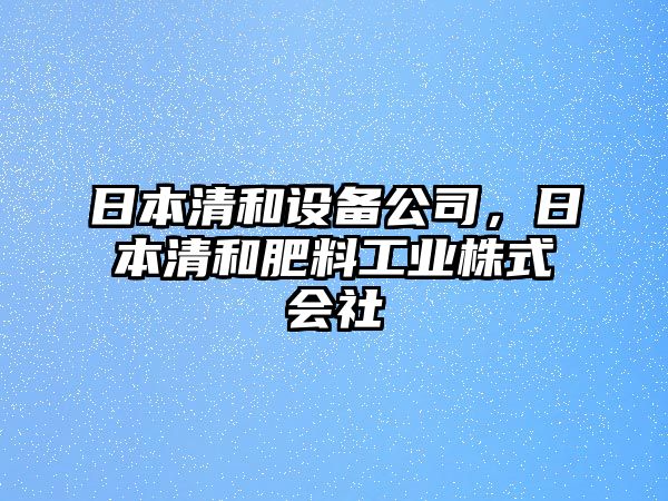 日本清和設(shè)備公司，日本清和肥料工業(yè)株式會(huì)社