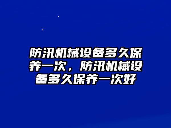 防汛機械設備多久保養一次，防汛機械設備多久保養一次好