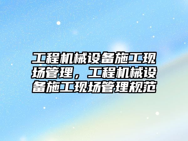 工程機械設備施工現場管理，工程機械設備施工現場管理規范