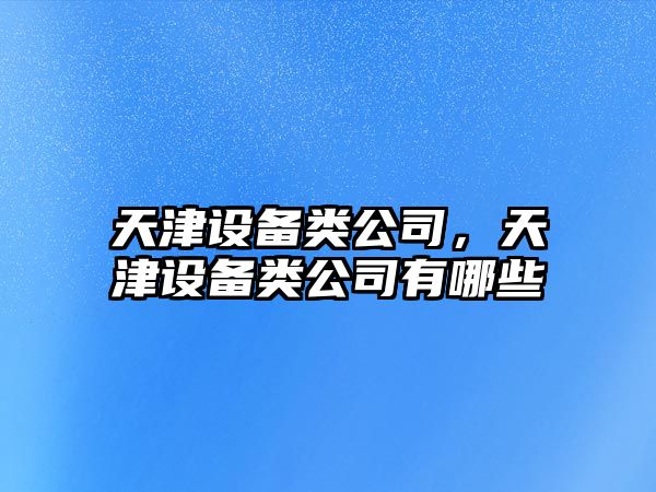 天津設備類公司，天津設備類公司有哪些