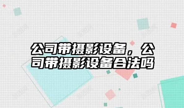 公司帶攝影設備，公司帶攝影設備合法嗎