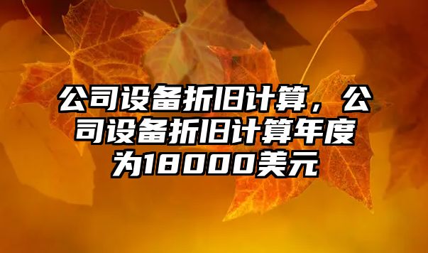 公司設(shè)備折舊計(jì)算，公司設(shè)備折舊計(jì)算年度為18000美元