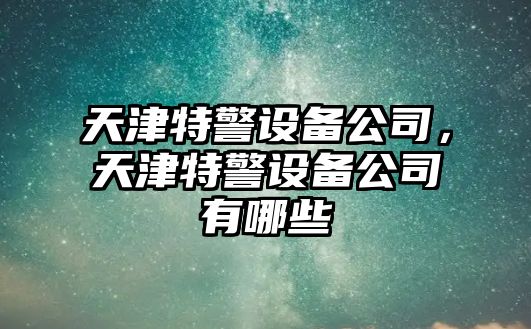 天津特警設備公司，天津特警設備公司有哪些