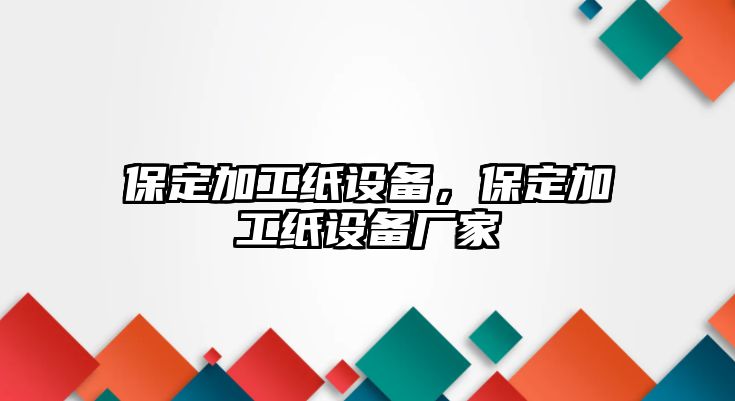 保定加工紙設(shè)備，保定加工紙設(shè)備廠家