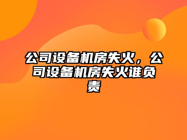 公司設備機房失火，公司設備機房失火誰負責