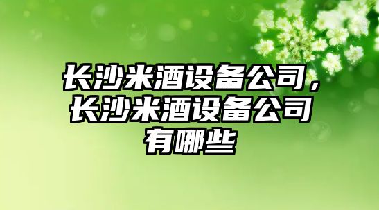 長沙米酒設備公司，長沙米酒設備公司有哪些