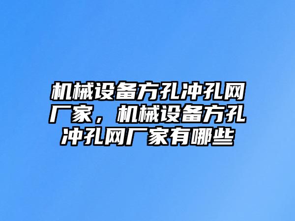 機械設備方孔沖孔網廠家，機械設備方孔沖孔網廠家有哪些