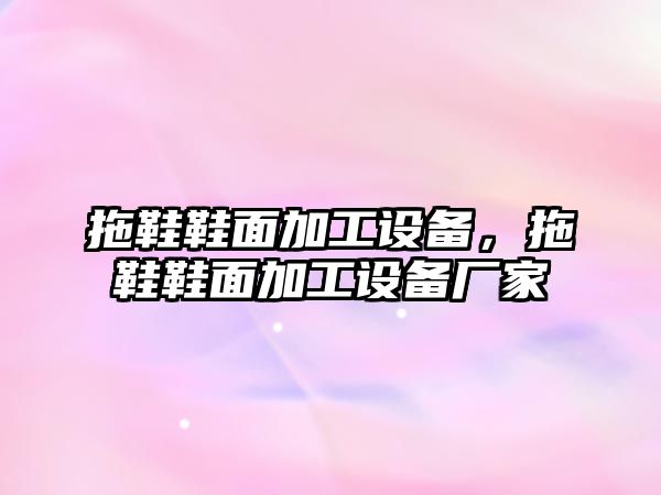 拖鞋鞋面加工設備，拖鞋鞋面加工設備廠家