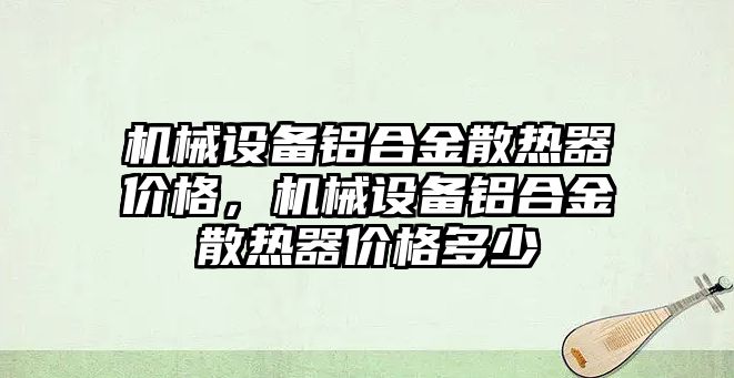 機械設備鋁合金散熱器價格，機械設備鋁合金散熱器價格多少