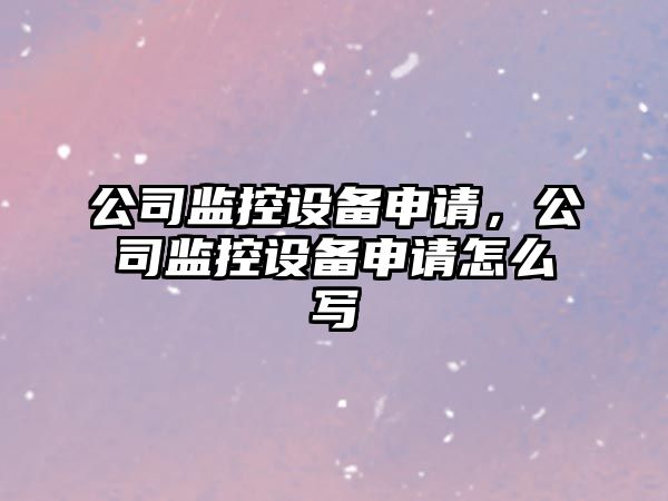 公司監控設備申請，公司監控設備申請怎么寫