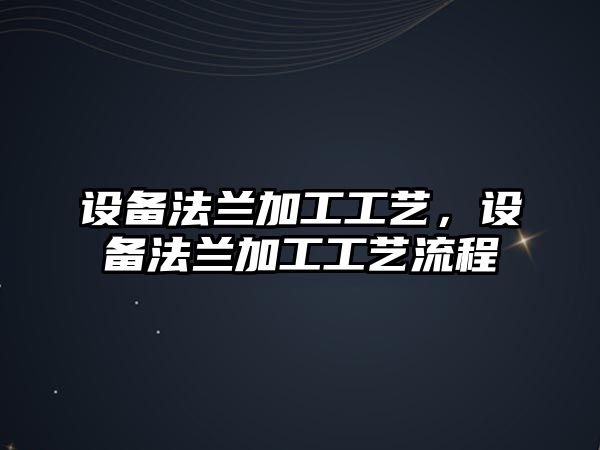 設備法蘭加工工藝，設備法蘭加工工藝流程