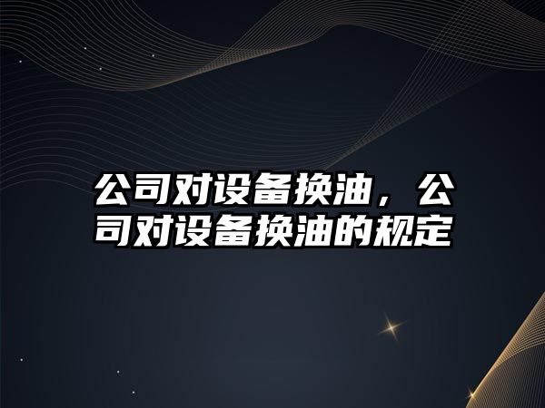 公司對設備換油，公司對設備換油的規定