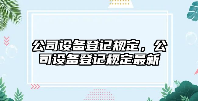 公司設(shè)備登記規(guī)定，公司設(shè)備登記規(guī)定最新