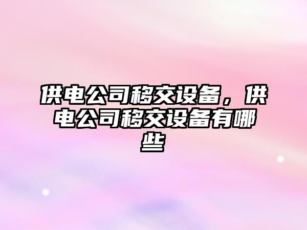 供電公司移交設備，供電公司移交設備有哪些