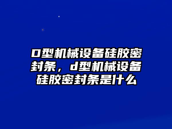 D型機械設備硅膠密封條，d型機械設備硅膠密封條是什么