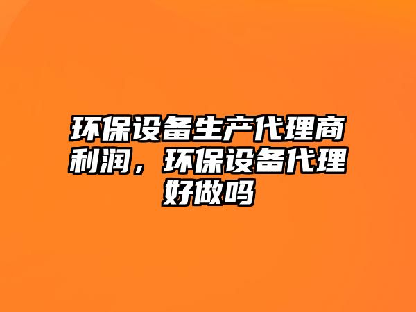 環保設備生產代理商利潤，環保設備代理好做嗎