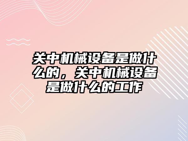 關中機械設備是做什么的，關中機械設備是做什么的工作