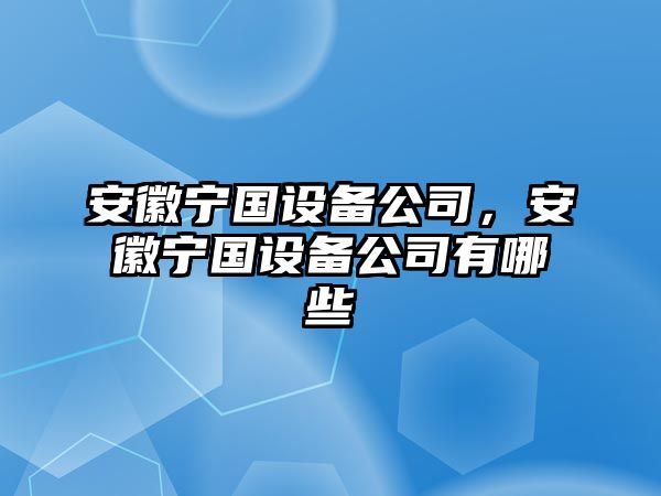 安徽寧國設(shè)備公司，安徽寧國設(shè)備公司有哪些