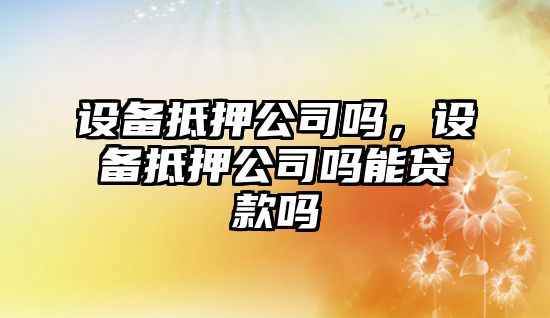 設備抵押公司嗎，設備抵押公司嗎能貸款嗎