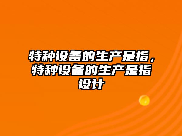 特種設備的生產是指，特種設備的生產是指設計