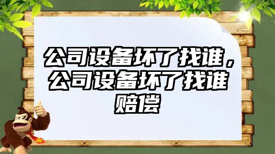 公司設備壞了找誰，公司設備壞了找誰賠償