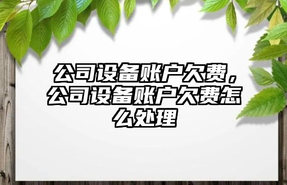 公司設(shè)備賬戶欠費(fèi)，公司設(shè)備賬戶欠費(fèi)怎么處理