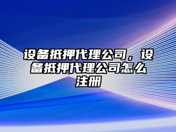 設備抵押代理公司，設備抵押代理公司怎么注冊