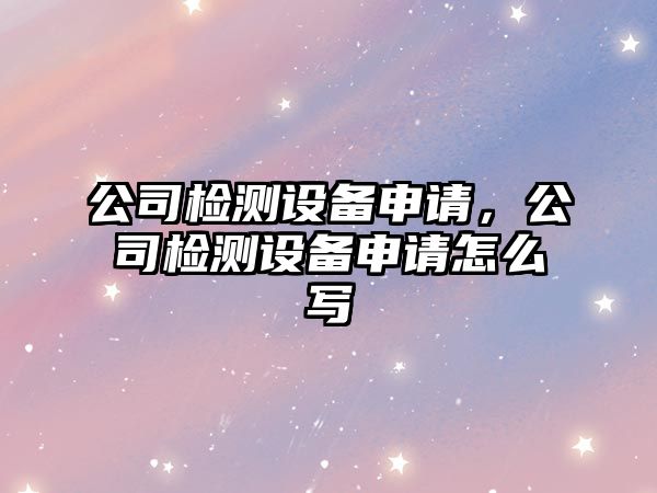 公司檢測設備申請，公司檢測設備申請怎么寫