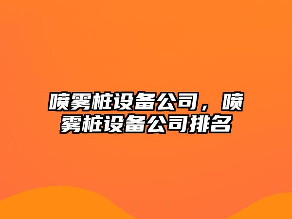 噴霧樁設備公司，噴霧樁設備公司排名