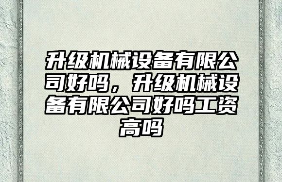 升級機械設備有限公司好嗎，升級機械設備有限公司好嗎工資高嗎