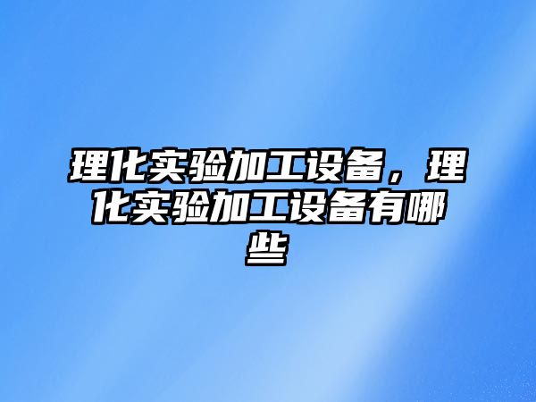 理化實驗加工設備，理化實驗加工設備有哪些