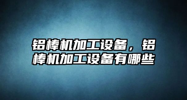 鋁棒機加工設備，鋁棒機加工設備有哪些